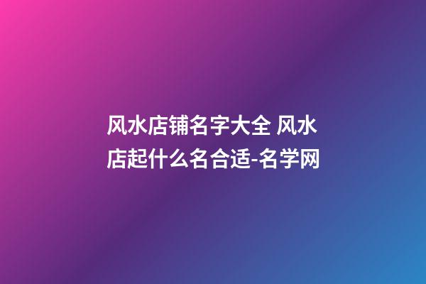 风水店铺名字大全 风水店起什么名合适-名学网